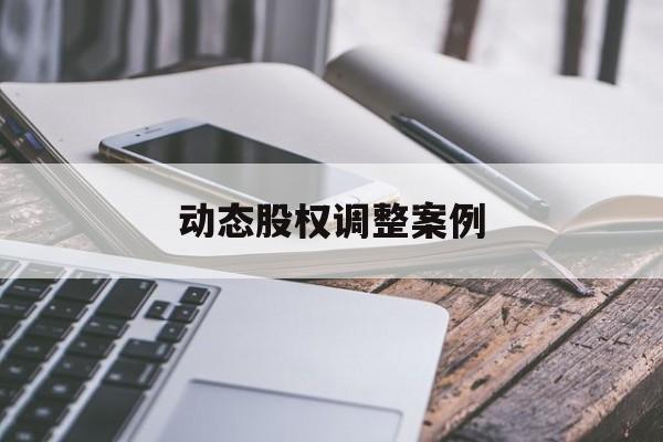 动态股权调整案例(股权动态调整机制是什么意思)榆林市