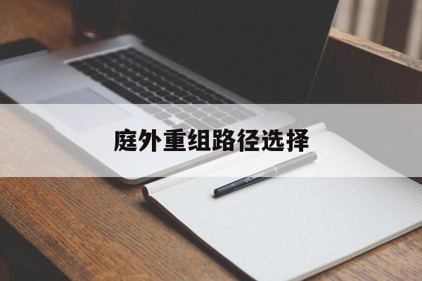 庭外重组路径选择(庭外重组和庭内重组)榆林市
